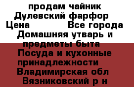 продам чайник Дулевский фарфор › Цена ­ 2 500 - Все города Домашняя утварь и предметы быта » Посуда и кухонные принадлежности   . Владимирская обл.,Вязниковский р-н